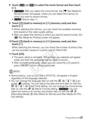 Page 27Preparations Š 27
8Touch [·] or [ ¸] to select the movie format and then touch 
[ æ ].
• B  After you select the movie format, the [ v Rec Media for 
Movies] screen will appear, where you can select the memory to 
which you want to record movies.
• @  Skip to step 11.
9Touch [ &] (built-in memory) or [ 8] (memory card) and then 
touch [ æ].
• When selecting the memory, you can check the available recording  time based on the video quality setting.
• After you select the memory to which you want to record...