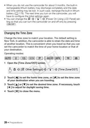 Page 2828 Š Preparations
• When you do not use the camcorder for about 3 months, the built-in rechargeable lithium battery may discharge completely and the date 
and time setting may be lost. In such case, recharge the built-in lithium 
battery ( A178). The next time you turn on the camcorder, you will 
have to configure the initial settings again.
• You can change the  1 >  q  >  [Power On Using LCD Panel] set-
ting so that you can turn the camcorder on and off only by pressing  
[ .
Changing the Time Zone...