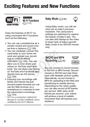 Page 66  
Exciting Features and New Functions
B 
Wi-Fi Functions 
( A 117)Baby Mode (A 60)
Using Baby mode, you will not 
miss out on baby’s precious 
moments. The camcorder’s 
settings are optimized to capture 
the beauty of baby’s skin. You 
can also add stamps to the video 
to keep track of baby’s growth. 
Baby mode is for AVCHD movies 
only.
Enjoy the freedom of Wi-Fi* by 
using convenient Wi-Fi functions 
such as the following.
• You can use a smartphone as a 
remote control and record mov-
ies from a...