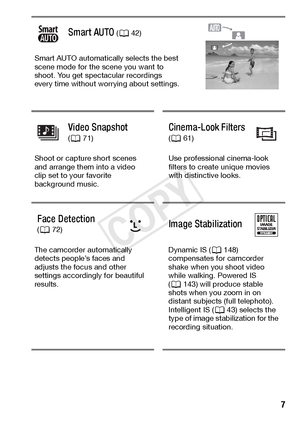 Page 7  7
Smart AUTO (A 42)
Smart AUTO automatically selects the best 
scene mode for the scene you want to 
shoot. You get spectacular recordings 
every time without worrying about settings.
Video Snapshot ( A 71)Cinema-Look Filters 
( A 61)
Shoot or capture short scenes 
and arrange them into a video 
clip set to your favorite 
background music. Use professional cinema-look 
filters to create unique movies 
with distinctive looks.
Face Detection 
( A 72)Image Stabilization
The camcorder automatically...