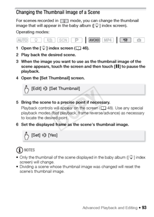 Page 93Advanced Playback and Editing Š 93
Changing the Thumbnail Image of a Scene
For scenes recorded in   mode, you can change the thumbnail 
image that will appear in the baby album ([9] index screen).
Operating modes:
1Open the [ 9] index screen ( A46).
2 Play back the desired scene.
3 When the image you want to use as the thumbnail image of the  scene appears, touch the screen and then touch [ Ý] to pause the 
playback.
4 Open the [Set Thumbnail] screen.
5 Bring the scene to a precise point if necessary....