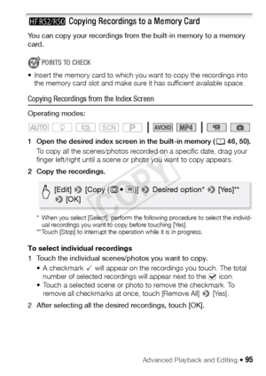 Page 95Advanced Playback and Editing Š 95
B Copying Recordings to a Memory Card
You can copy your recordings from the built-in memory to a memory 
card. 
POINTS TO CHECK
• Insert the memory card to which you  want to copy the recordings into 
the memory card slot and make sure it has sufficient available space.
Copying Recordings from the Index Screen
Operating modes:
1 Open the desired index screen in the built-in memory ( A46, 50).
To copy all the scenes/photos recorded on a specific date, drag your 
finger...