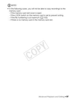 Page 97Advanced Playback and Editing Š 97
NOTES
• In the following cases, you will not be able to copy recordings to the  memory card:
- If the memory card slot cover is open.
- If the LOCK switch on the memory card is set to prevent writing.
- If the file numbering is at maximum ( A153).
- If there is no memory card in the memory card slot.
COPY  