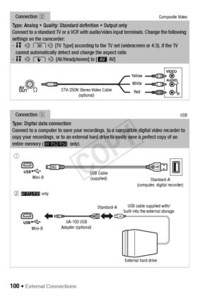 Page 100100 Š External Connections
Connection Composite Video
Type: Analog   Quality: Standard definition   Output only
Connect to a standard TV or a VCR with audio/video input terminals. Change the following 
settings on the camcorder:
- 
1 > t> [TV Type] according to the TV set (widescreen or 4:3), if the TV 
cannot automatically detect and change the aspect ratio
- 
1 >  q  > [AV/Headphones] to [Ò  AV]
Connection #USB
Type: Digital data connection
Connect to a computer to save your recordings, to a compatible...