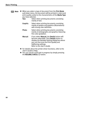Page 12Basic Printing
10
NotezWhen you select a type of document from the Print Mode
Print ModePrint Mode Print Mode 
pull-down menu, the document will be printed in colors and 
print quality suited to the characteristics of the Media Type
Media TypeMedia Type Media Type 
you have selected. 
Te x t
Te x tTe x t Text:  Select when printing documents consisting 
mainly of text.
Graphic
GraphicGraphic Graphic:  Select when printing documents consisting 
mainly of graphs and graphics (illustrations) 
with strong...