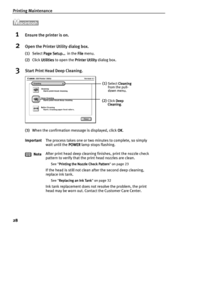 Page 30Printing Maintenance
28
1Ensure the printer is on.
2Open the Printer Utility dialog box.
(1)Select Page Setup…
Page Setup…Page Setup… Page Setup…  in the File
FileFile File menu.
(2)Click Utilities
UtilitiesUtilities Utilities to open the Printer Utility
Printer UtilityPrinter Utility Printer Utility dialog box.
3Start Print Head Deep Cleaning.
(3)When the confirmation message is displayed, click OK
OKOK OK.
ImportantThe process takes one or two minutes to complete, so simply 
wait until the POWER...