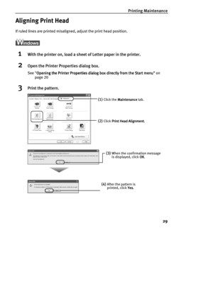 Page 31Printing Maintenance
29
Aligning Print Head
If ruled lines are printed misaligned, adjust the print head position.
1With the printer on, load a sheet of Letter paper in the printer.
2Open the Printer Properties dialog box.
See Opening the Printer Properties dialog box directly from the Start menu
Opening the Printer Properties dialog box directly from the Start menuOpening the Printer Properties dialog box directly from the Start menu Opening the Printer Properties dialog box directly from the Start menu...