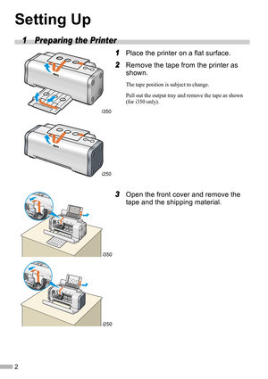 Page 42
Setting Up
1 Preparing the Printer
1
11 1Place the printer on a flat surface.
2
22 2Remove the tape from the printer as 
shown.
The tape position is subject to change.
Pull out the output tray and remove the tape as shown 
(for i350 only).
3
33 3Open the front cover and remove the 
tape and the shipping material.
i350
i250
i350
i250 