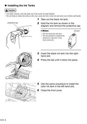 Page 64
„
„„ „Installing the Ink Tanks
• For safety reasons, store ink tanks out of the reach of small children.
• Do not drop or shake ink tanks as this may cause the ink to leak out and stain your clothes and hands.
1
11 1Take out the black ink tank.
2
22 2Hold the ink tank as shown in the 
diagram and remove the protective cap.
3
33 3Insert the black ink tank into the right-
hand slot.
4
44 4Press the tab until it clicks into place.
5
55 5Use the same procedure to install the 
color ink tank in the left...