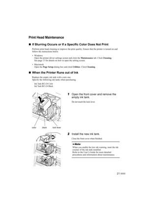 Page 2321
Print Head Maintenance
„
„„ „If Blurring Occurs or If a Specific Color Does Not Print
Perform print head cleaning to improve the print quality. Ensure that the printer is turned on and 
follow the instructions below.
•Windows
Open the printer driver settings screen and click the Maintenance tab. Click Cleaning.
See page 13 for details on how to open the setting screen.
• Macintosh
Open the Page Setup dialog box and click Utilities. Click Cleaning.
„
„„ „When the Printer Runs out of Ink
Replace the...