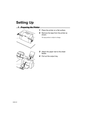 Page 42
Setting Up
1 Preparing the Printer
1
11 1Place the printer on a flat surface.
2
22 2Remove the tape from the printer as 
shown.
The tape position is subject to change.
3
33 3Attach the paper rest to the sheet 
feeder.
4
44 4Pull out the output tray. 