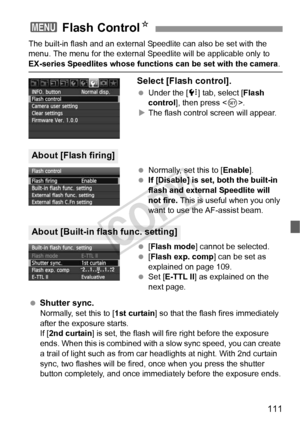 Page 111111
The built-in flash and an external Speedlite can also be set with the 
menu. The menu for the external Speedlite will be applicable only to 
EX-series Speedlites whose functions can be set with the camera .
Select [Flash control].
 Under the [7 ] tab, select [Flash 
control ], then press < 0>.
X The flash control screen will appear.
  Normally, set this to [Enable ].
  If [Disable] is set, both the built-in 
flash and external Speedlite will 
not fire. This is useful when you only 
want to use the...