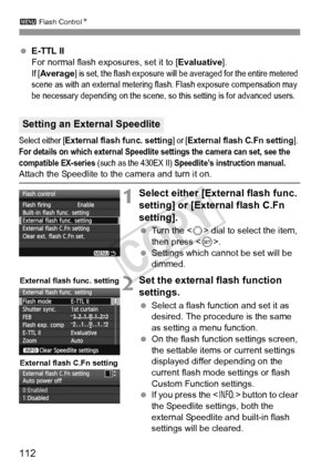 Page 112112
3 Flash Control N
 E-TTL II
For normal flash exposures, set it to [Evaluative].
If [Average] is set, the flash exposure will  be averaged for the entire metered 
scene as with an external metering flash. Flash exposure compensation may 
be necessary depending on the scene, so this setting is for advanced users.
Select either [External flash func. setting] or [External flash C.Fn setting]. For details on which external Speedlite settings the camera can set, see the 
compatible EX-series
 (such as the...