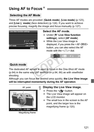 Page 121121
Three AF modes are provided: [Quick mode], [Live mode] (p.123), 
and [ Liveu mode ] (face detection) (p.124). If you want to achieve 
precise focusing, magnify the  image and focus manually (p.127).
Select the AF mode.
 Under [ 6 Live View function 
settings ], select [ AF mode].
 
While the Live View image is 
displayed, if you press the  
button, you can also select the AF 
mode with the <
6> dial.
The dedicated AF sensor is used to focus in the One-Shot AF mode 
(p.84) in the same way (AF method...