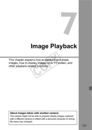 Page 131131
 7
Image Playback
This chapter explains how to playback and erase 
images, how to display images on a TV screen, and 
other playback-related functions.
About images taken with another camera:The camera might not be able to properly display images captured 
with a different camera or edited with a personal computer or whose 
file name was changed.
COPY  