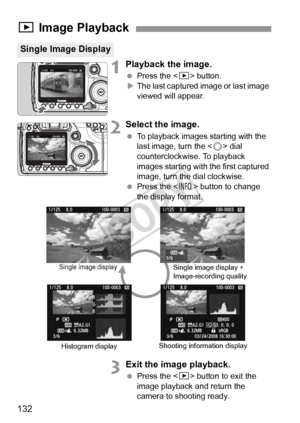 Page 132132
1Playback the image.
 Press the < x> button.
X The last captured image or last image 
viewed will appear.
2Select the image.
  To playback images  starting with the 
last image, turn the < 5> dial 
counterclockwise. To playback 
images starting with the first captured 
image, turn the dial clockwise.
  Press the < B> button to change 
the display format.
3Exit the image playback.
  Press the < x> button to exit the 
image playback and return the 
camera to shooting ready.
x  Image Playback
Single...