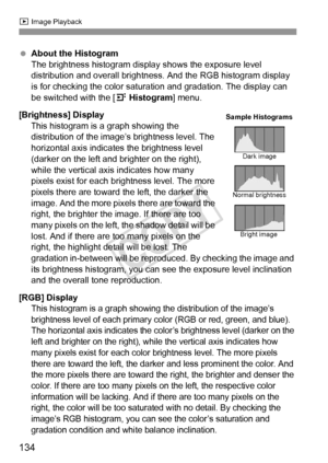 Page 134134
x Image Playback
 About the Histogram
The brightness histogram display shows the exposure level 
distribution and overall brightness. And the RGB histogram display 
is for checking the color saturation and gradation. The display can 
be switched with the [ 4 Histogram] menu.
[Brightness] Display
This histogram is a graph showing the 
distribution of the image’s brightness level. The 
horizontal axis indicates the brightness level 
(darker on the left and brighter on the right), 
while the vertical...