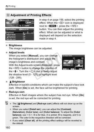 Page 160160
wPrinting
In step 4 on page 158, select the printing 
effect. When the < e> icon is displayed 
next to < z>, press the < B> 
button. You can then adjust the printing 
effect. What can be adjusted or what is 
displayed will depend on the selection 
made in step 4.
  Brightness
The image brightness can be adjusted.
  Adjust levels
When you select [ Manual], you can change 
the histogram’s distribution and adjust the 
image’s brightness and contrast.
With the Adjust levels screen displayed, press 
the <...