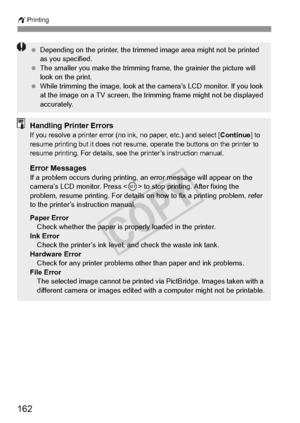 Page 162162
wPrinting
 Depending on the printer, the trimmed image area might not be printed 
as you specified.
  The smaller you make the trimming frame, the grainier the picture will 
look on the print.
  While trimming the image, look at the camera’s LCD monitor. If you look 
at the image on a TV screen, the trimming frame might not be displayed 
accurately.
Handling Printer ErrorsIf you resolve a printer error (no ink, no paper, etc.) and select [Continue] to 
resume printing but it does not resume, operate...