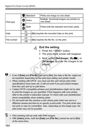 Page 164164
Digital Print Order Format (DPOF)
4 Exit the setting.
 Press the < 7> button.
X The print order screen will reappear.
  Next, select [Sel.Image ], [By n ], or 
[All image ] to order the images to be 
printed.
Print type
KStandard Prints one image on one sheet.
LIndexMultiple, thumbnail images are printed on  one sheet.
K
LBothPrints both the standard and index prints.
Date On
[On ] imprints the recorded date on the print.
Off
File numberOn[On ] imprints the file No. on the print.
Off
  Even if [...