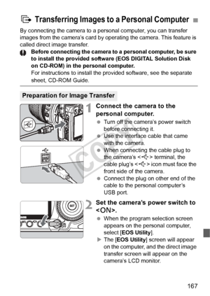 Page 167167
By connecting the camera to a personal computer, you can transfer 
images from the camera’s card by operating the camera. This feature is 
called direct image transfer.Before connecting the camera to a personal computer, be sure 
to install the provided software (EOS DIGITAL Solution Disk 
on CD-ROM) in the personal computer.
For instructions to install the provided software, see the separate 
sheet, CD-ROM Guide.
1Connect the camera to the 
personal computer.
 Turn off the camera’s power switch...