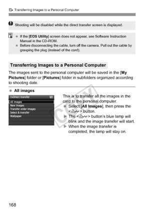 Page 168168
d Transferring Images to a Personal Computer
The images sent to the personal computer will be saved in the [ My 
Pictures ] folder or [Pictures ] folder in subfolders organized according 
to shooting date.
 All images
This is to transfer all the images in the 
card to the personal computer.
 Select [ All Images ], then press the 
< l> button.
X The < l> button’s blue lamp will 
blink and the image transfer will start.
X When the image transfer is 
completed, the lamp will stay on.
Transferring Images...