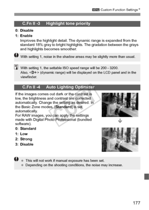 Page 177177
3 Custom Function Settings N
C.Fn II -3     Highlight tone priority
0: Disable
1: Enable
Improves the highlight detail. The dynamic range is expanded from the 
standard 18% gray to bright highlights. The gradation between the grays 
and highlights becomes smoother.
C.Fn II -4     Auto Lighting Optimizer
If the images comes out dark or the contrast is 
low, the brightness and contrast are corrected 
automatically. Change the setting as desired. In 
the Basic Zone modes, [ Standard] is set...