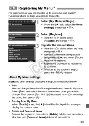 Page 185185
For faster access, you can register up to six menus and Custom Functions whose settings you change frequently.
1Select [My Menu settings].
 Under the [9 ] tab, select [My Menu 
settings ], then press < 0>.
2Select [Register].
  Turn the < 5> dial to select 
[Register ], then press < 0>.
3Register the desired items.
  Turn the < 5> dial to select the item, 
then press < 0>.
 
When the confirmation dialog appears 
and you select [OK] and press , the 
menu will be registered.
  Repeat this procedure to...