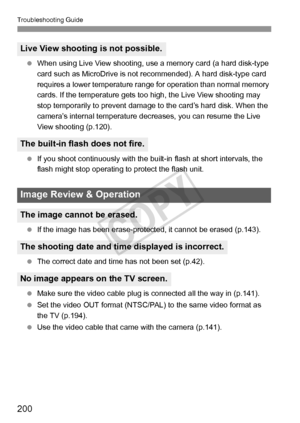 Page 200200
Troubleshooting Guide
 When using Live View shooting, use a memory card (a hard disk-type 
card such as MicroDrive is not recommended). A hard disk-type card 
requires a lower temperature range for operation than normal memory 
cards. If the temperature gets too high, the Live View shooting may 
stop temporarily to prevent damage to the card’s hard disk. When the 
camera’s internal temperature decreases, you can resume the Live 
View shooting (p.120).
  If you shoot continuously with the built-in...