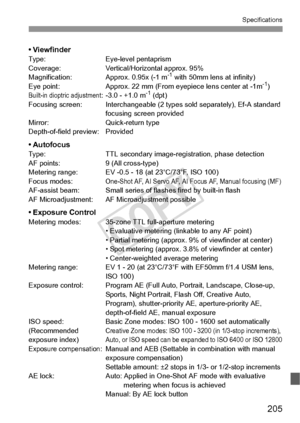 Page 205205
Specifications
• ViewfinderType:Eye-level pentaprism
Coverage: Vertical/Horizontal approx. 95%
Magnification: Approx. 0.95x (-1 m
-1 with 50mm lens at infinity)
Eye point: Approx. 22 mm (From eyepiece lens center at -1m-1)Built-in dioptric adjustment: -3.0 - +1.0 m-1 (dpt)
Focusing screen: Interchangeable (2 types sold separately), Ef-A standard  focusing screen provided
Mirror: Quick-return type
Depth-of-field preview: Provided
• AutofocusType: TTL secondary image-registration, phase detection
AF...