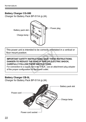 Page 2222
Nomenclature
Battery Charger CG-580
Charger for Battery Pack BP-511A (p.24).
Battery Charger CB-5L
Charger for Battery Pack BP-511A (p.24).
Battery pack slot
Charge lamp
Power plug
This power unit is intended to be correctly orientated in a vertical or 
floor mount position.
IMPORTANT SAFETY INSTRUCTIONS-SAVE THESE INSTRUCTIONS.
DANGER-TO REDUCE THE RISK OF FIRE OR ELECTRIC SHOCK, 
CAREFULLY FOLLOW THESE INSTRUCTIONS.
For connection to a supply not in the U.S.A., use an attachment plug adapter 
of the...