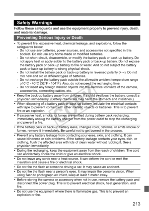 Page 213213
Safety Warnings
Follow these safeguards and use the equipment properly to prevent injury, death, 
and material damage.
Preventing Serious Injury or Death
• To prevent fire, excessive heat, chemical leakage, and explosions, follow the safeguards below:
- Do not use any batteries, power sources, and accessories not specified in this 
booklet. Do not use any home-made or modified batteries.
- Do not short-circuit, disassemble, or modify the battery pack or back-up battery. Do  not apply heat or apply...