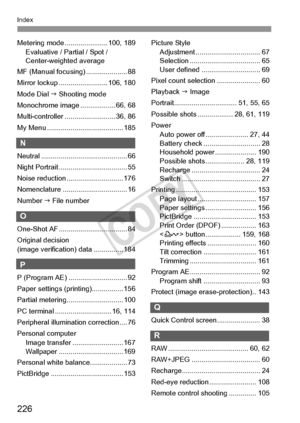 Page 226226
Index
Metering mode ...................... 100, 189Evaluative / Partial / Spot / 
Center-weighted average
MF (Manual focusing) ..................... 88
Mirror lockup ......................... 106, 180
Mode Dial  J Shooting mode
Monochrome image .................. 66, 68
Multi-controller .......................... 36, 86
My Menu ....................................... 185
N
Neutral ............................................ 66
Night Portrait ................................... 55
Noise reduction...