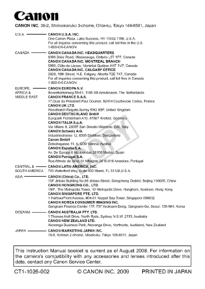 Page 228This Instruction Manual booklet is current as of August 2008. For information on 
the camera’s compatibility with any accessories and lenses introduced after this 
date, contact any Canon Service Center.
CT1-1026-002 © CANON INC. 2009  PRINTED IN JAPAN
CANON INC. 30-2, Shimomaruko 3-chome, Ohta-ku, Tokyo 146-8501, Japan
U.S.A.  CANON U.S.A. INC.
   One Canon Plaza, Lake Success, NY 11042-1198, U.S.A. 
  For all inquires concerning this product, call toll free in the U.S. 
 1-800-OK-CANON
CANADA   CANON...
