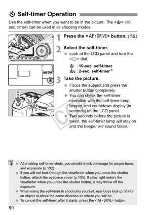 Page 9090
Use the self-timer when you want to be in the picture. The  (10 sec. timer) can be used in all shooting modes.
1Press the  button. (9 )
2Select the self-timer.
 Look at the LCD panel and turn the 
 dial.
j : 10-sec. self-timer
l : 2-sec. self-timer N
3Take the picture.
 Focus the subject and press the 
shutter button completely.
X You can check the self-timer 
operation with the self-timer lamp, 
beeper, and countdown display (in 
seconds) on the LCD panel.
X Two seconds before the picture is 
taken,...