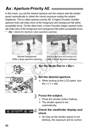 Page 9696
In this mode, you set the desired aperture and the camera sets the shutter 
speed automatically to obtain the correct exposure suiting the subject 
brightness. This is called aperture-priority AE. A higher f/number (smaller 
aperture hole) will make more of the foreground and background fall within 
acceptable focus. On the other hand, a lower f/number (larger aperture hole) 
will make less of the foreground and background fall within acceptable focus.
*< f > stands for Aperture value (aperture...