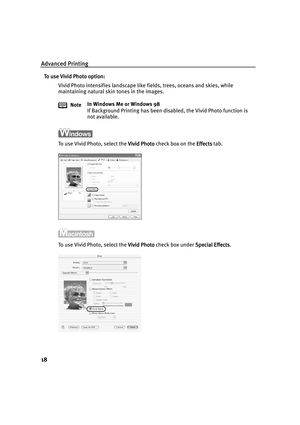 Page 22Advanced Printing
18
To use Vivid Photo option:
To use Vivid Photo option:To use Vivid Photo option: To use Vivid Photo option:
Vivid Photo intensifies landscape like fields, trees, oceans and skies, while 
maintaining natural skin tones in the images.
To use Vivid Photo, select the Vivid Photo
Vivid PhotoVivid Photo Vivid Photo check box on the Effects
EffectsEffects Effects tab.
To use Vivid Photo, select the Vivid Photo
Vivid PhotoVivid Photo Vivid Photo check box under Special Effects
Special...