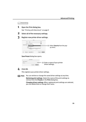 Page 25Advanced Printing
21
1Open the Print dialog box.
See "Printing with Macintosh
Printing with MacintoshPrinting with Macintosh Printing with Macintosh" on page 9
2Select all of the necessary settings.
3Register new printer driver settings.
Save Preset
Save PresetSave Preset Save Preset dialog box opens.
4Click OK.
This registers your printer driver settings.
NoteYou can retrieve or change the saved driver settings at any time.
Retrieving print settings
Retrieving print settingsRetrieving print...