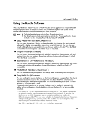 Page 27Advanced Printing
23
Using the Bundle Software
The Setup Software & User’s Guide CD-ROM includes photo applications designed to edit 
the photographs taken by a digital camera and print them as photo-lab quality prints. 
Please use the application(s) suitable for your print purposes.
„Easy-PhotoPrint (Windows/Macintosh)
You can make Borderless Printing easily and quickly, just by selecting a photograph 
taken with a digital camera and the paper type on which to print.  You can also use 
simple editing...