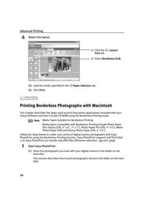 Page 30Advanced Printing
26
4Select the layout.
(3)Load the media specified in the  Paper Selection
Paper SelectionPaper Selection Paper Selection tab.
(4)Click Print
PrintPrint Print.
Printing Borderless Photographs with Macintosh
This chapter describes the steps used to print from photo applications included with your 
Setup Software and User’s Guide CD-ROM using the Borderless Printing mode.
Follow the steps below to create color prints of digital camera photographs with Easy-
PhotoPrint using the Borderless...