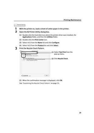 Page 35Printing Maintenance
31
1With the printer on, load a sheet of Letter paper in the printer.
2Open the BJ Printer Utility dialog box.
(1)Double-click the hard disk icon where the printer driver was installed, the 
Applications
ApplicationsApplications Applications folder, and then the Utilities
UtilitiesUtilities Utilities folder.
(2)Double-click the Print Center
Print CenterPrint Center Print Center icon.
(3)Select i455 from the Name
NameName Name list and click Configure
ConfigureConfigure Configure....