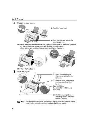 Page 8Basic Printing
4
2Prepare to load paper.
(3)Open the front cover and adjust the paper thickness lever to the correct position 
for the media in use. Move to the left position for plain paper.
Move to the right position for envelopes and T-shirt Transfers.
(4)Close the front cover.
3Load the paper.
NoteDo not touch the printed surface until the ink dries. For specific drying 
times, refer to the instructions packaged with your media.
(1) Attach the paper rest.
(2) Open the cover and pull out the 
paper...