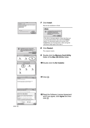 Page 1412
7
77 7Click Install.
Wait for the installation to finish.
8
88 8Click Restart.
The computer restarts.
9
99 9Double click the Memory Card Utility 
folder of the Mac OS 8.6-9.x folder.
10
1010 10Double click the BJ Installer.
11
1111 11Click .
12
1212 12Read the Software License Agreement 
and if you agree, click Agree and then 
click .
If the above message appears, check that there are 
no unsaved documents, then click the Continue 
button. If a document needs to be saved, click 
Cancel then save the...