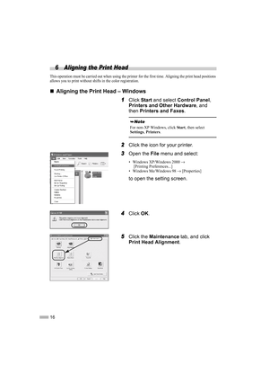 Page 1816
6 Aligning the Print Head
This operation must be carried out when using the printer for the first time. Aligning the print head positions 
allows you to print without shifts in the color registration.
„
„„ „Aligning the Print Head – Windows
1
11 1Click Start and select Control Panel, 
Printers and Other Hardware, and 
then Printers and Faxes.
2
22 2Click the icon for your printer.
3
33 3Open the File menu and select:
• Windows XP/Windows 2000 →
 [Printing Preferences...]
• Windows Me/Windows 98 →...