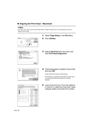 Page 2018
„
„„ „Aligning the Print Head – Macintosh
1
11 1Select Page Setup in the File Menu.
2
22 2Click Utilities.
3
33 3Select Test Print from the menu and 
click Print Head Alignment.
4
44 4Check that paper is loaded in the printer 
and click OK.
It takes about 60 seconds to start printing.
If the pattern is not printed successfully, open the front 
cover and ensure that the ink tanks are correctly 
installed.
5
55 5Look at the print-out. From the patterns 
in Column A, select the most even, least...