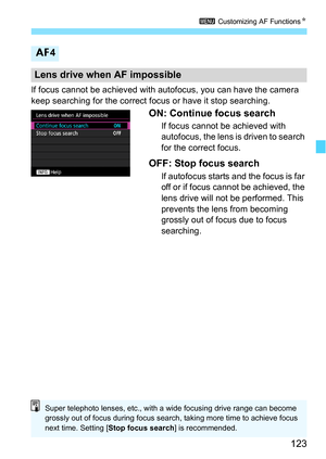 Page 123123
3 Customizing AF Functions N
If focus cannot be achieved with autofocus, you can have the camera 
keep searching for the correct focus or have it stop searching.
ON: Continue focus search
If focus cannot be achieved with 
autofocus, the lens is driven to search 
for the correct focus.
OFF: Stop focus search
If autofocus starts and the focus is far 
off or if focus cannot be achieved, the 
lens drive will not be performed. This 
prevents the lens from becoming 
grossly out of focus due to focus...