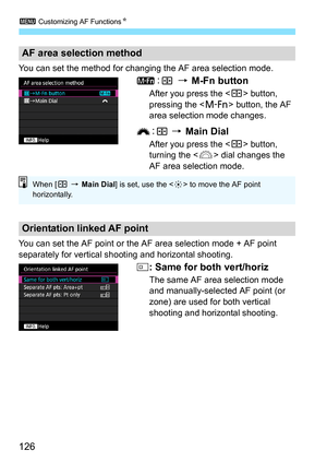 Page 1263 Customizing AF Functions N
126
You can set the method for changing the AF area selection mode.
 9  M-Fn button
After you press the < S> button, 
pressing the < B> button, the AF 
area selection mode changes.
  9  Main Dial
After you press the < S> button, 
turning the < 6> dial changes the 
AF area selection mode.
You can set the AF point or the AF area selection mode + AF point 
separately for vertical sh ooting and horizontal shooting.
: Same for both vert/horiz
The same AF area selection mode 
and...