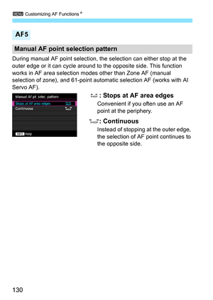 Page 1303 Customizing AF Functions N
130
During manual AF point selection, t he selection can either stop at the 
outer edge or it can cycle around to the opposite side. This function 
works in AF area selection modes other than Zone AF (manual 
selection of zone), and 61-point automatic selection AF (works with AI 
Servo AF).
: Stops at AF area edges
Convenient if you often use an AF 
point at the periphery.
: Continuous
Instead of stopping at the outer edge, 
the selection of AF point continues to 
the...