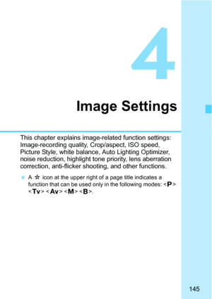 Page 145145
4
Image Settings
This chapter explains image-related function settings: 
Image-recording quality, Crop/aspect, ISO speed, 
Picture Style, white balance, Auto Lighting Optimizer, 
noise reduction, highlight tone priority, lens aberration 
correction, anti-flicker shooting, and other functions.
A M  icon at the upper right of a page title indicates a 
function that can be used only in the following modes: < d> 
< s >   . 