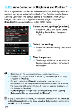 Page 182182
If the image comes out dark or the contrast is low, the brightness and 
contrast can be corrected automatical ly. This function is called Auto 
Lighting Optimizer. The default setting is [ Standard]. With JPEG 
images, the correction is applied when the image is captured.
[Standard ] is automatically set in the < A> mode.
1Select [Auto Lighting Optimizer].
Under the [z 2] tab, select [Auto 
Lighting Optimizer ], then press 
< 0 >.
2Select the setting.
 Select the desired setting, then press 
....